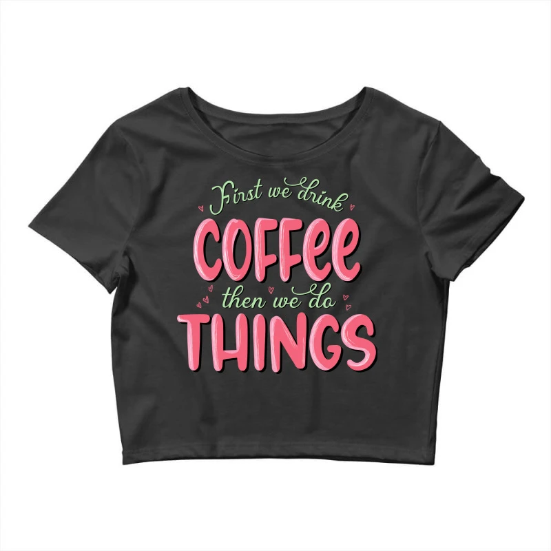 First We Drink Coffee Then We Do Things Sublimatio Crop Top